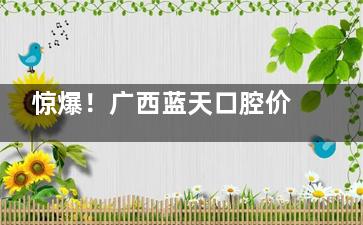 惊爆！广西蓝天口腔价格表大揭秘，种植牙低至 2980 元起，速来了解！